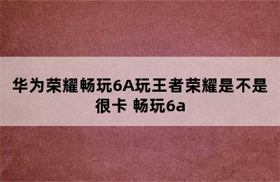 华为荣耀畅玩6A玩王者荣耀是不是很卡 畅玩6a